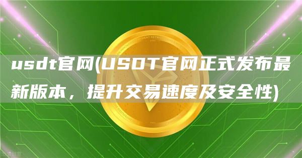 usdt官网 - USDT官网正式发布最新版本，提升交易速度及安全性